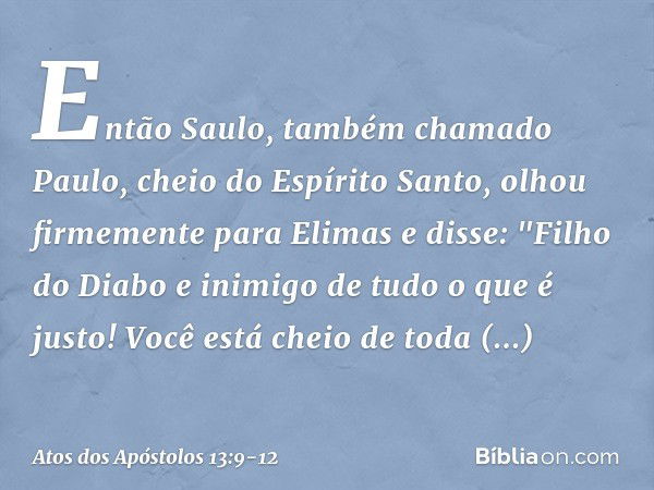 Então Saulo, também chamado Paulo, cheio do Espírito Santo, olhou firmemente para Elimas e disse: "Filho do Diabo e inimigo de tudo o que é justo! Você está che