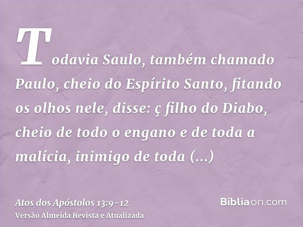 Todavia Saulo, também chamado Paulo, cheio do Espírito Santo, fitando os olhos nele,disse: ç filho do Diabo, cheio de todo o engano e de toda a malícia, inimigo