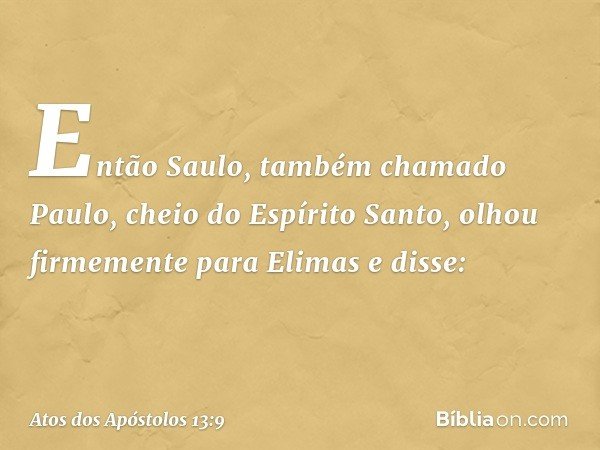 Então Saulo, também chamado Paulo, cheio do Espírito Santo, olhou firmemente para Elimas e disse: -- Atos dos Apóstolos 13:9