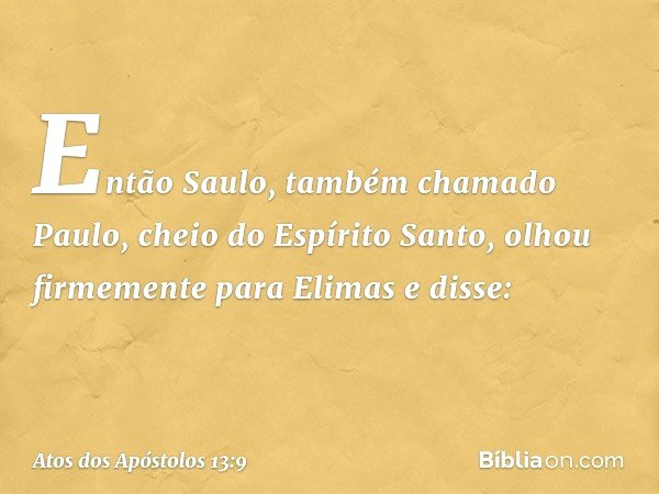 Então Saulo, também chamado Paulo, cheio do Espírito Santo, olhou firmemente para Elimas e disse: -- Atos dos Apóstolos 13:9