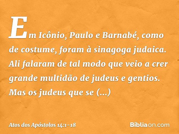 Em Icônio, Paulo e Barnabé, como de costume, foram à sinagoga judaica. Ali falaram de tal modo que veio a crer grande multidão de judeus e gentios. Mas os judeu