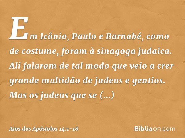 Em Icônio, Paulo e Barnabé, como de costume, foram à sinagoga judaica. Ali falaram de tal modo que veio a crer grande multidão de judeus e gentios. Mas os judeu