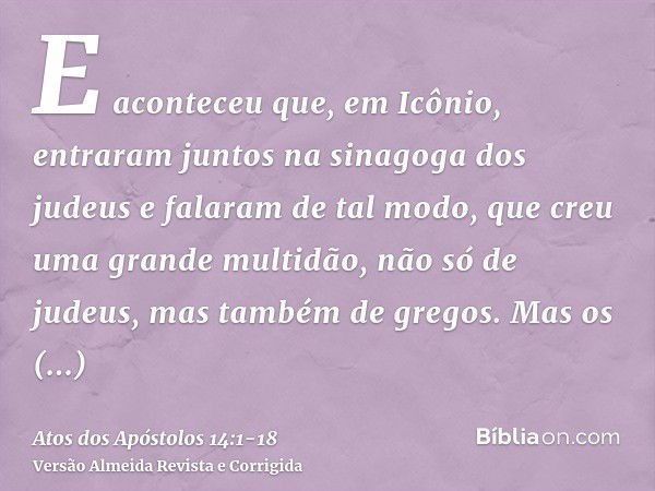 E aconteceu que, em Icônio, entraram juntos na sinagoga dos judeus e falaram de tal modo, que creu uma grande multidão, não só de judeus, mas também de gregos.M