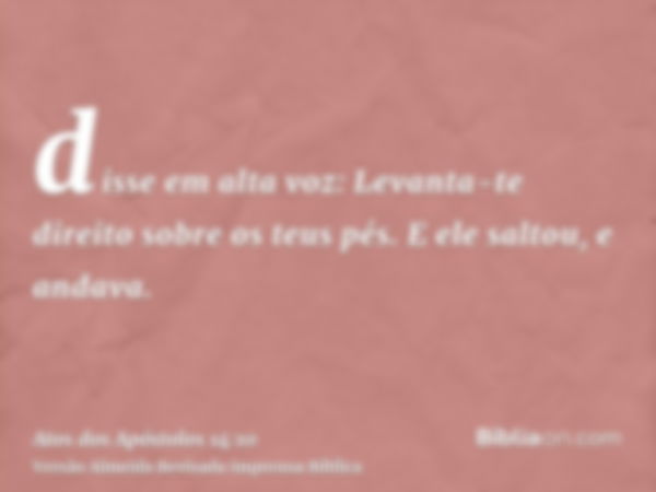 disse em alta voz: Levanta-te direito sobre os teus pés. E ele saltou, e andava.