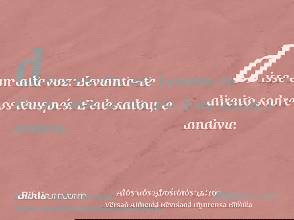 disse em alta voz: Levanta-te direito sobre os teus pés. E ele saltou, e andava.