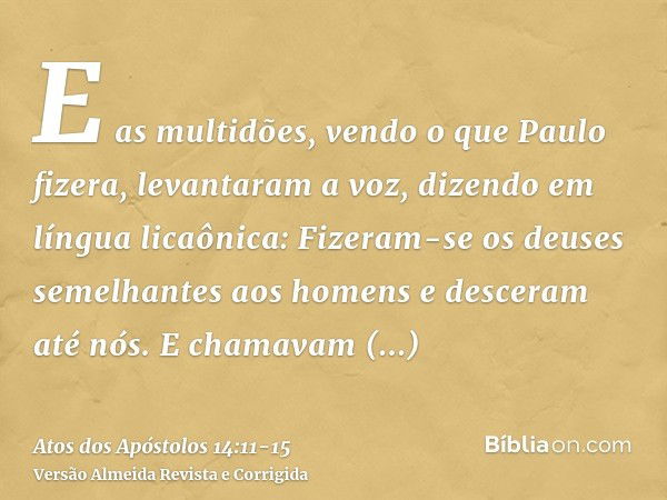 E as multidões, vendo o que Paulo fizera, levantaram a voz, dizendo em língua licaônica: Fizeram-se os deuses semelhantes aos homens e desceram até nós.E chamav