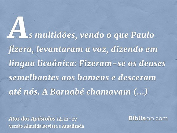 As multidões, vendo o que Paulo fizera, levantaram a voz, dizendo em língua licaônica: Fizeram-se os deuses semelhantes aos homens e desceram até nós.A Barnabé 