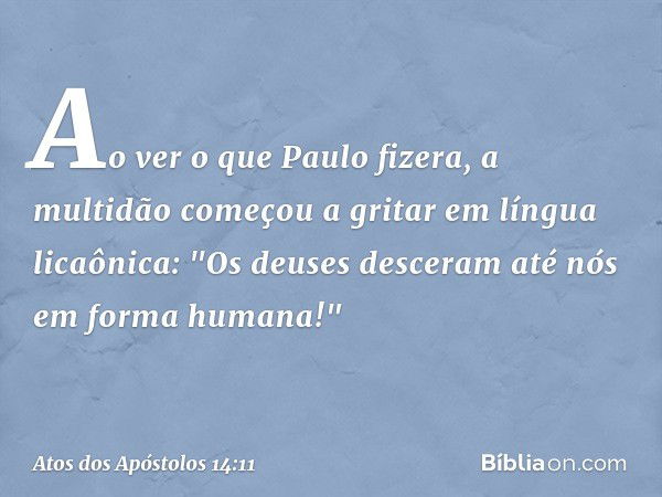 Ao ver o que Paulo fizera, a multidão começou a gritar em língua licaônica: "Os deuses desceram até nós em forma humana!" -- Atos dos Apóstolos 14:11