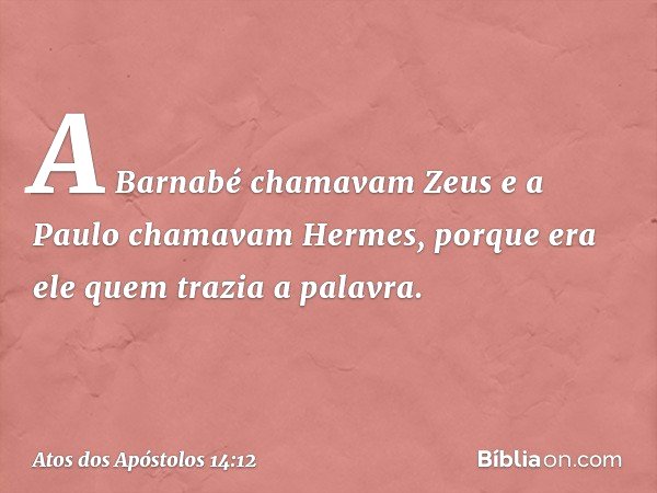 A Barnabé chamavam Zeus e a Paulo chamavam Hermes, porque era ele quem trazia a palavra. -- Atos dos Apóstolos 14:12