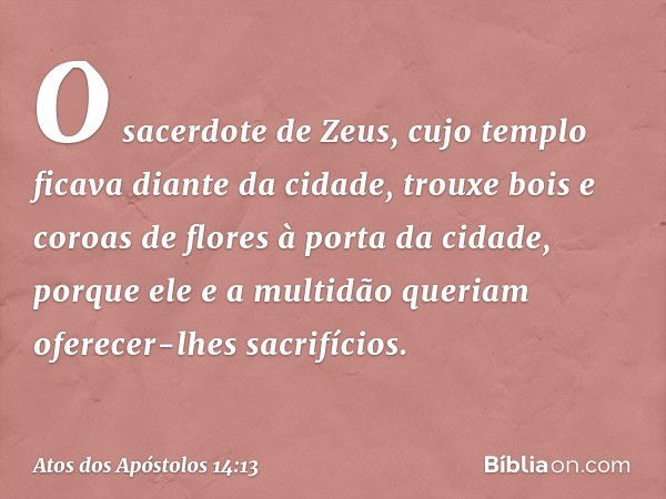 O sacerdote de Zeus, cujo templo ficava diante da cidade, trouxe bois e coroas de flores à porta da cidade, porque ele e a multidão queriam oferecer-lhes sacrif