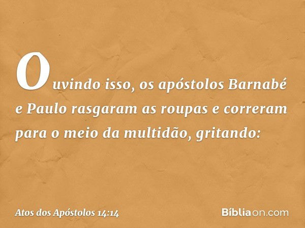 Ouvindo isso, os apóstolos Barnabé e Paulo rasgaram as roupas e correram para o meio da multidão, gritando: -- Atos dos Apóstolos 14:14