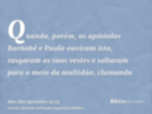 Quando, porém, os apóstolos Barnabé e Paulo ouviram isto, rasgaram as suas vestes e saltaram para o meio da multidão, clamando