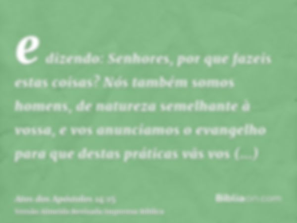 e dizendo: Senhores, por que fazeis estas coisas? Nós também somos homens, de natureza semelhante à vossa, e vos anunciamos o evangelho para que destas práticas