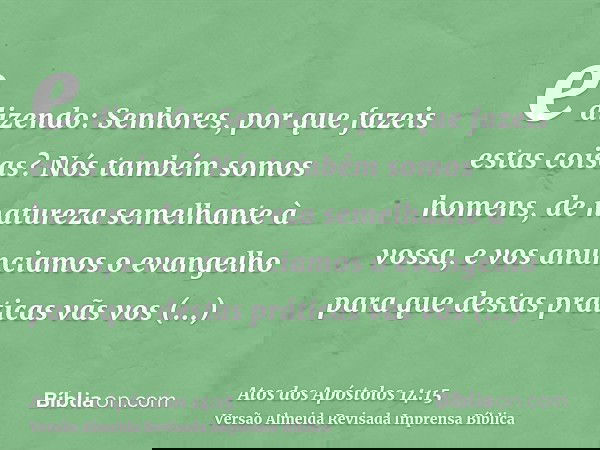 e dizendo: Senhores, por que fazeis estas coisas? Nós também somos homens, de natureza semelhante à vossa, e vos anunciamos o evangelho para que destas práticas
