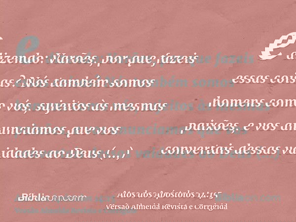 e dizendo: Varões, por que fazeis essas coisas? Nós também somos homens como vós, sujeitos às mesmas paixões, e vos anunciamos que vos convertais dessas vaidade