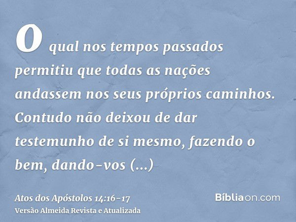 o qual nos tempos passados permitiu que todas as nações andassem nos seus próprios caminhos.Contudo não deixou de dar testemunho de si mesmo, fazendo o bem, dan