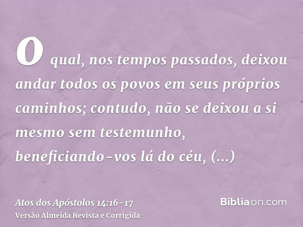 o qual, nos tempos passados, deixou andar todos os povos em seus próprios caminhos;contudo, não se deixou a si mesmo sem testemunho, beneficiando-vos lá do céu,