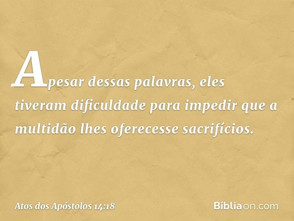 Apesar dessas palavras, eles tiveram dificuldade para impedir que a multidão lhes oferecesse sacrifícios. -- Atos dos Apóstolos 14:18