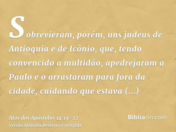 Sobrevieram, porém, uns judeus de Antioquia e de Icônio, que, tendo convencido a multidão, apedrejaram a Paulo e o arrastaram para fora da cidade, cuidando que 