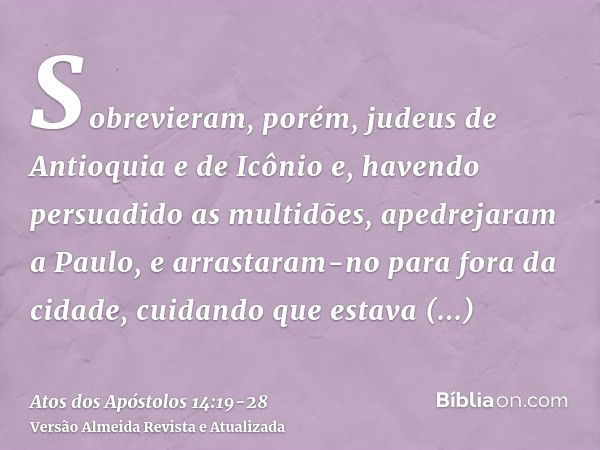 Sobrevieram, porém, judeus de Antioquia e de Icônio e, havendo persuadido as multidões, apedrejaram a Paulo, e arrastaram-no para fora da cidade, cuidando que e