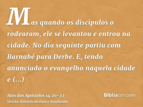 Mas quando os discípulos o rodearam, ele se levantou e entrou na cidade. No dia seguinte partiu com Barnabé para Derbe.E, tendo anunciado o evangelho naquela ci