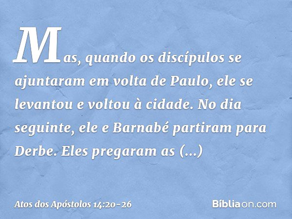 Mas, quando os discípulos se ajuntaram em volta de Paulo, ele se levantou e voltou à cidade. No dia seguinte, ele e Barnabé partiram para Derbe. Eles pregaram a