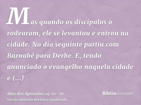 Mas quando os discípulos o rodearam, ele se levantou e entrou na cidade. No dia seguinte partiu com Barnabé para Derbe.E, tendo anunciado o evangelho naquela ci