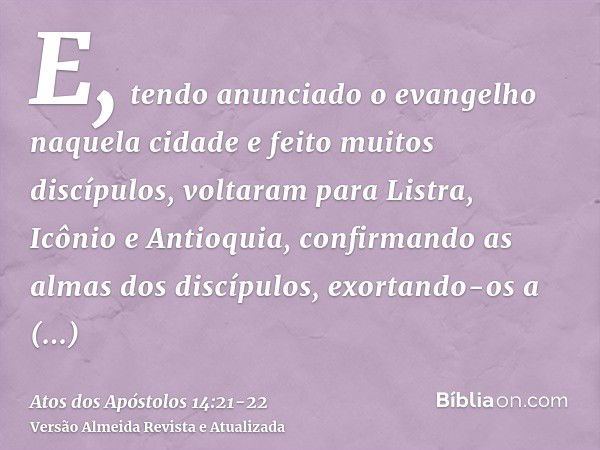 E, tendo anunciado o evangelho naquela cidade e feito muitos discípulos, voltaram para Listra, Icônio e Antioquia,confirmando as almas dos discípulos, exortando