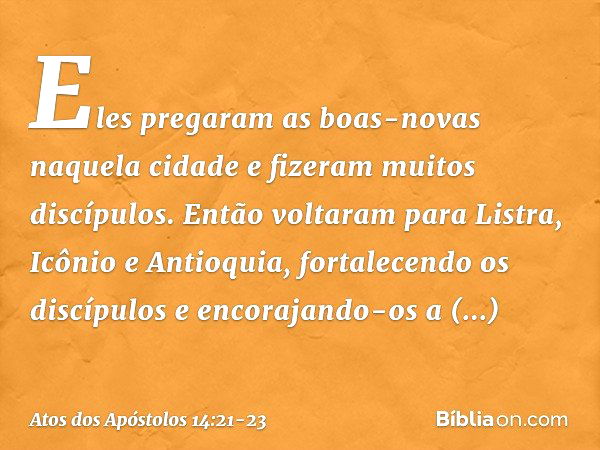 Eles pregaram as boas-novas naquela cidade e fizeram muitos discípulos. Então voltaram para Listra, Icônio e Antioquia, fortalecendo os discípulos e encorajando