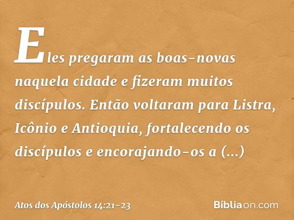 Eles pregaram as boas-novas naquela cidade e fizeram muitos discípulos. Então voltaram para Listra, Icônio e Antioquia, fortalecendo os discípulos e encorajando