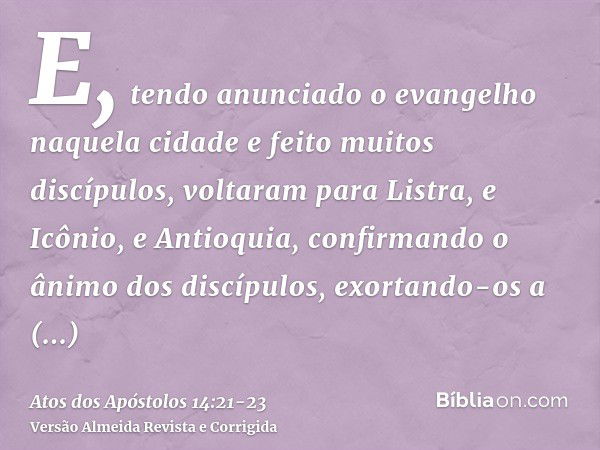 E, tendo anunciado o evangelho naquela cidade e feito muitos discípulos, voltaram para Listra, e Icônio, e Antioquia,confirmando o ânimo dos discípulos, exortan