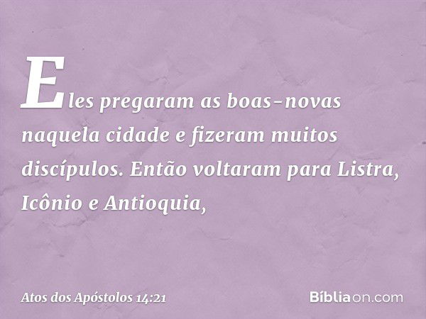 Eles pregaram as boas-novas naquela cidade e fizeram muitos discípulos. Então voltaram para Listra, Icônio e Antioquia, -- Atos dos Apóstolos 14:21