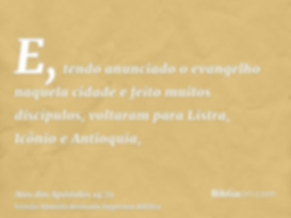 E, tendo anunciado o evangelho naquela cidade e feito muitos discípulos, voltaram para Listra, Icônio e Antioquia,