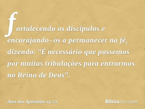 fortalecendo os discípulos e encorajando-os a permanecer na fé, dizendo: "É necessário que passemos por muitas tribulações para entrarmos no Reino de Deus". -- 