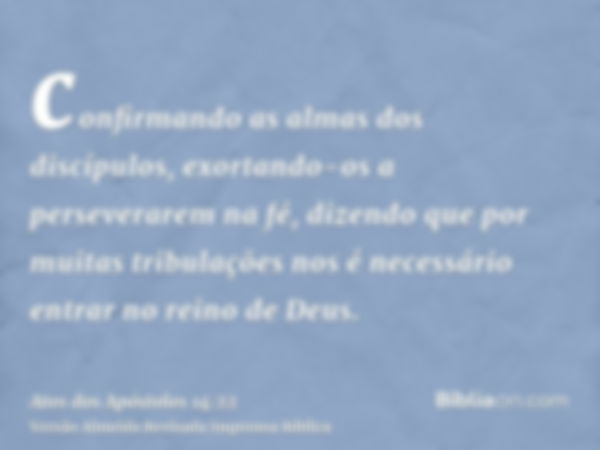 confirmando as almas dos discípulos, exortando-os a perseverarem na fé, dizendo que por muitas tribulações nos é necessário entrar no reino de Deus.