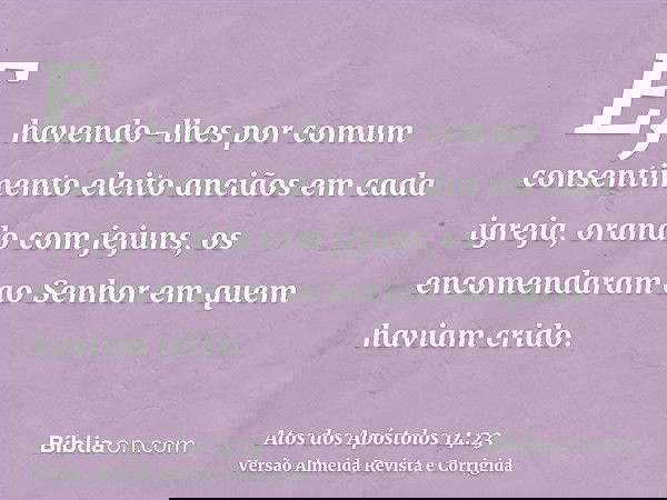 E, havendo-lhes por comum consentimento eleito anciãos em cada igreja, orando com jejuns, os encomendaram ao Senhor em quem haviam crido.