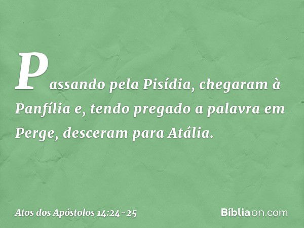 Passando pela Pisídia, chegaram à Panfília e, tendo pregado a palavra em Perge, desceram para Atália. -- Atos dos Apóstolos 14:24-25