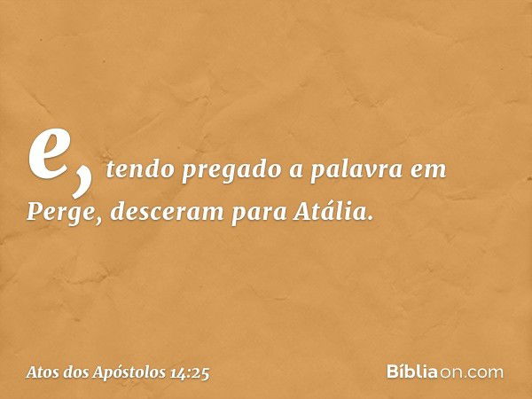 e, tendo pregado a palavra em Perge, desceram para Atália. -- Atos dos Apóstolos 14:25