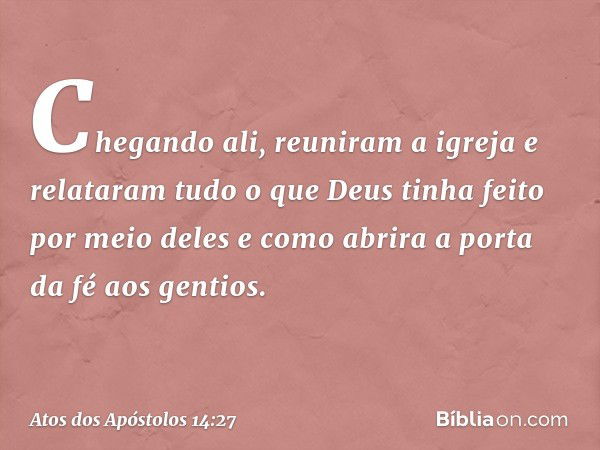 Chegando ali, reuniram a igreja e relataram tudo o que Deus tinha feito por meio deles e como abrira a porta da fé aos gentios. -- Atos dos Apóstolos 14:27