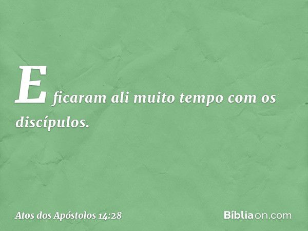 E ficaram ali muito tempo com os discípulos. -- Atos dos Apóstolos 14:28