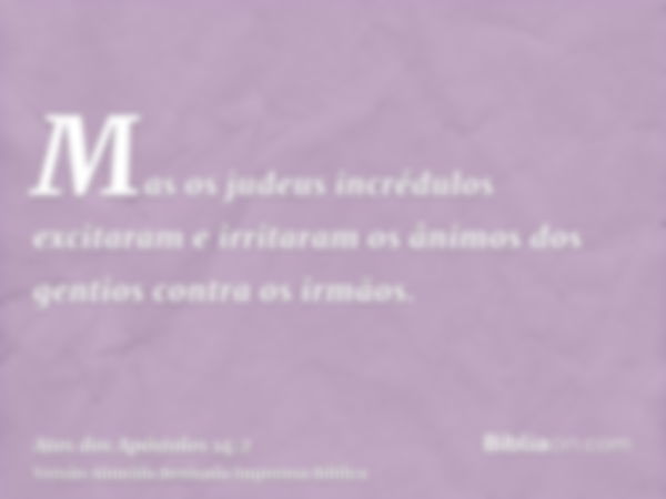 Mas os judeus incrédulos excitaram e irritaram os ânimos dos gentios contra os irmãos.