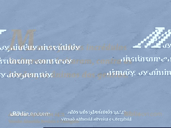 Mas os judeus incrédulos incitaram e irritaram, contra os irmãos, os ânimos dos gentios.