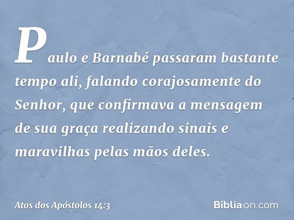 Paulo e Barnabé passaram bastante tempo ali, falando corajosamente do Senhor, que confirmava a mensagem de sua graça realizando sinais e maravilhas pelas mãos d