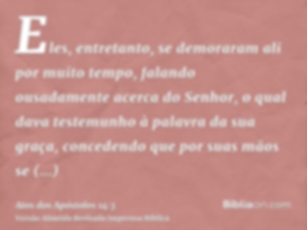 Eles, entretanto, se demoraram ali por muito tempo, falando ousadamente acerca do Senhor, o qual dava testemunho à palavra da sua graça, concedendo que por suas