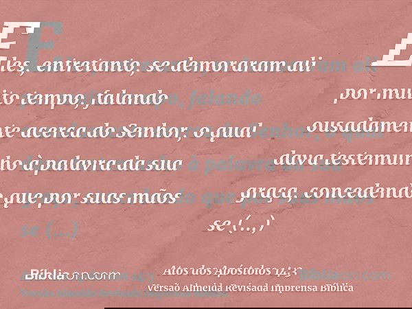 Eles, entretanto, se demoraram ali por muito tempo, falando ousadamente acerca do Senhor, o qual dava testemunho à palavra da sua graça, concedendo que por suas