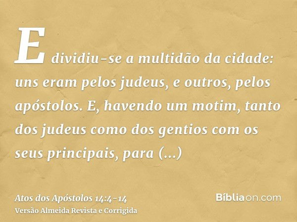 E dividiu-se a multidão da cidade: uns eram pelos judeus, e outros, pelos apóstolos.E, havendo um motim, tanto dos judeus como dos gentios com os seus principai