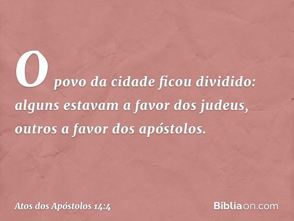 O povo da cidade ficou dividido: alguns estavam a favor dos judeus, outros a favor dos apóstolos. -- Atos dos Apóstolos 14:4