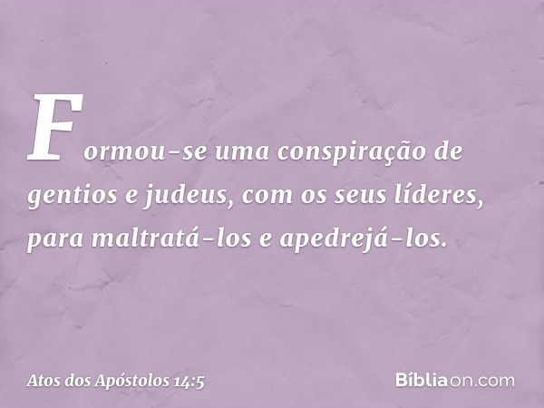 Formou-se uma conspiração de gentios e judeus, com os seus líderes, para maltratá-los e apedrejá-los. -- Atos dos Apóstolos 14:5