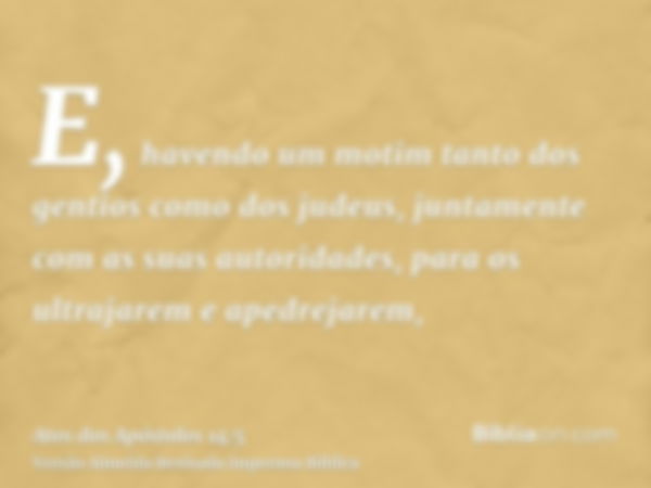 E, havendo um motim tanto dos gentios como dos judeus, juntamente com as suas autoridades, para os ultrajarem e apedrejarem,