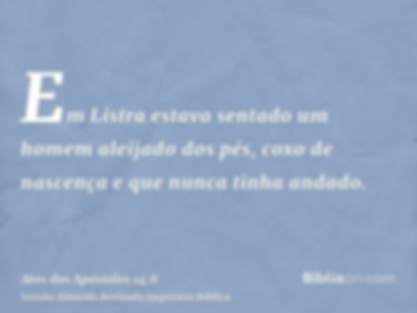 Em Listra estava sentado um homem aleijado dos pés, coxo de nascença e que nunca tinha andado.